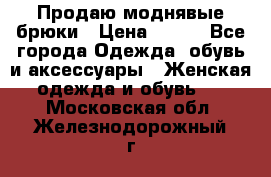 Продаю моднявые брюки › Цена ­ 700 - Все города Одежда, обувь и аксессуары » Женская одежда и обувь   . Московская обл.,Железнодорожный г.